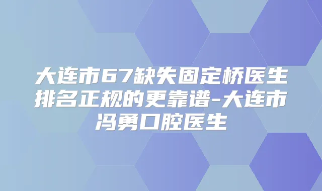 大连市67缺失固定桥医生排名正规的更靠谱-大连市冯勇口腔医生