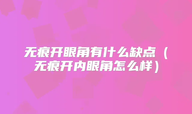 无痕开眼角有什么缺点（无痕开内眼角怎么样）