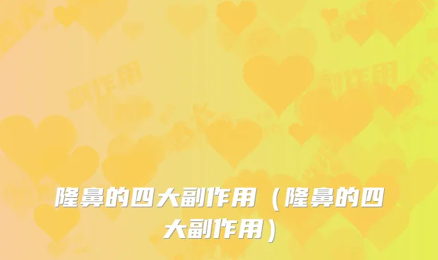 隆鼻的四大副作用(隆鼻的四大副作用)