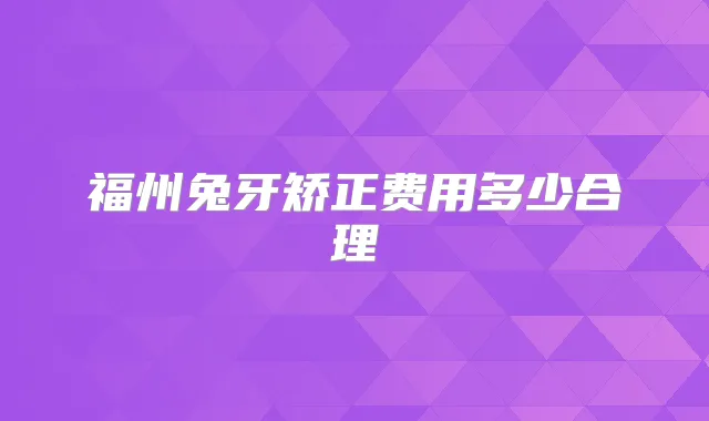 福州兔牙矫正费用多少合理