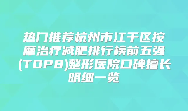 热门推荐杭州市江干区按摩减肥排行榜前五强(TOP8)整形医院口碑擅长明细一览