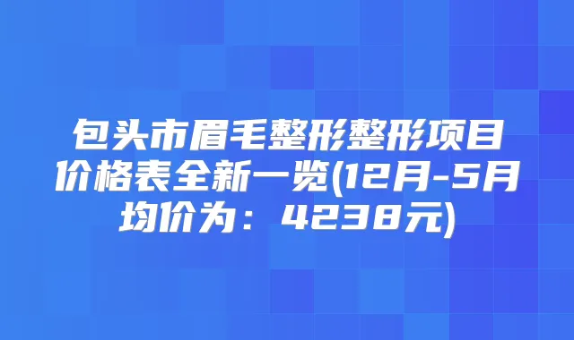包头市眉毛整形整形项目价格表全新一览(12月-5月均价为：4238元)