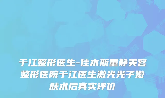 于江整形医生-佳木斯董静美容整形医院于江医生激光光子嫩肤术后真实评价