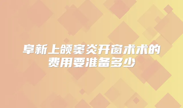 阜新上颌窦炎开窗术术的费用要准备多少
