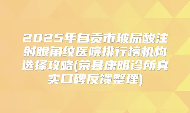 2025年自贡市玻尿酸注射眼角纹医院排行榜机构选择攻略(荣县康明诊所真实口碑反馈整理)