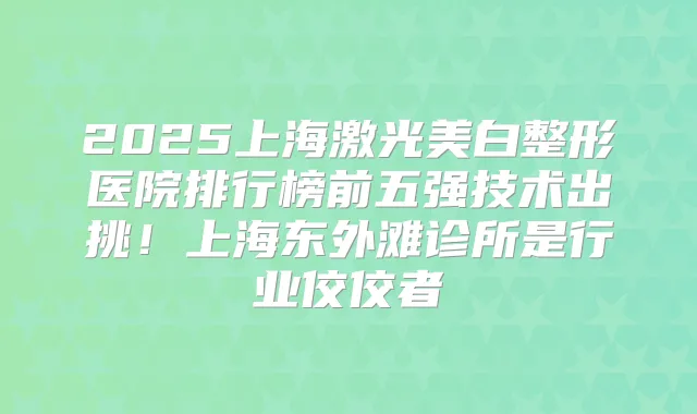 2025上海激光美白整形医院排行榜前五强技术出挑!上海东外滩诊所是行业佼佼者