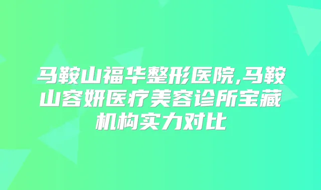 马鞍山福华整形医院,马鞍山容妍医疗美容诊所宝藏机构实力对比
