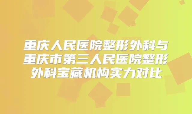 重庆人民医院整形外科与重庆市第三人民医院整形外科宝藏机构实力对比