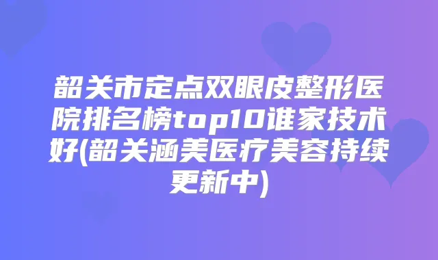 韶关市定点双眼皮整形医院排名榜top10谁家技术好(韶关涵美医疗美容持续更新中)