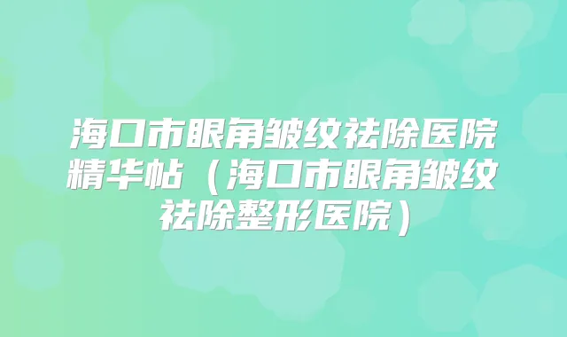 海口市眼角皱纹祛除医院精华帖(海口市眼角皱纹祛除整形医院)