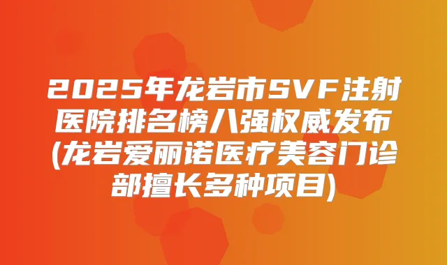 2025年龙岩市SVF注射医院排名榜八强发布(龙岩爱丽诺医疗美容门诊部擅长多种项目)