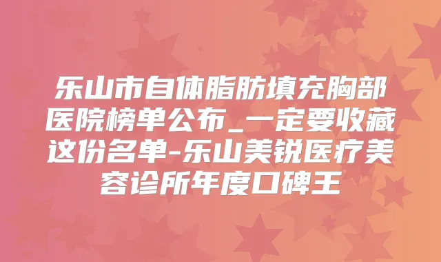 乐山市自体脂肪填充胸部医院榜单公布_一定要收藏这份名单-乐山美锐医疗美容诊所年度口碑王