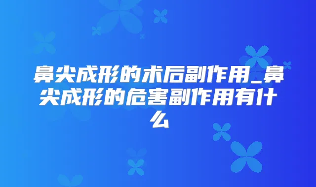 鼻尖成形的术后副作用_鼻尖成形的危害副作用有什么