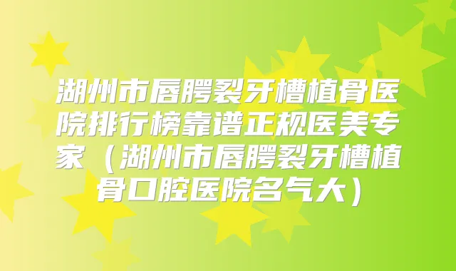 湖州市唇腭裂牙槽植骨医院排行榜靠谱正规医美专家（湖州市唇腭裂牙槽植骨口腔医院名气大）