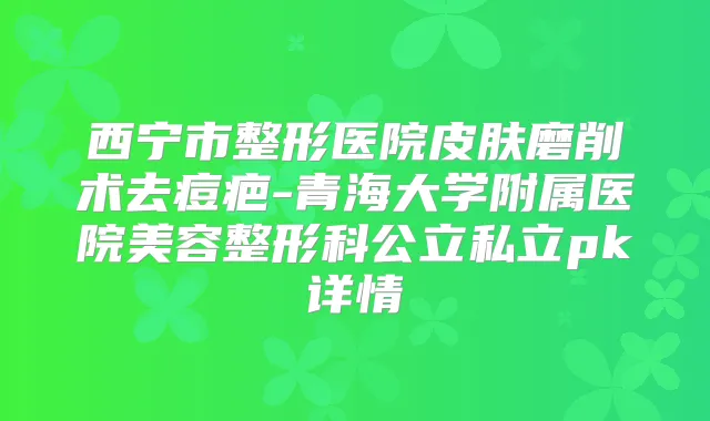 西宁市整形医院皮肤磨削术去痘疤-青海大学附属医院美容整形科公立私立pk详情