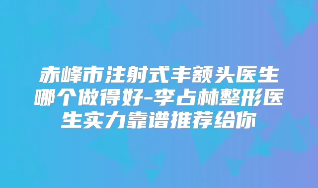 赤峰市注射式丰额头医生哪个做得好-李占林整形医生实力靠谱推荐给你