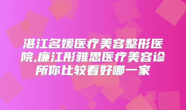 湛江名媛医疗美容整形医院,廉江彤雅思医疗美容诊所你比较看好哪一家