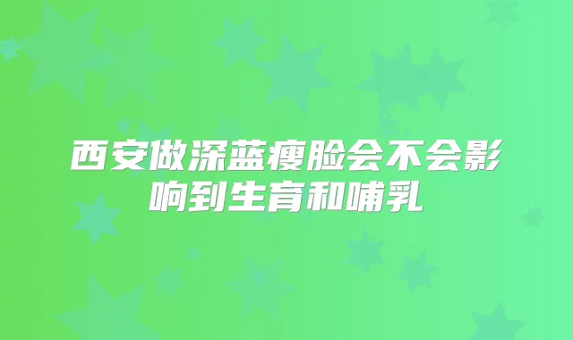 西安做深蓝瘦脸会不会影响到生育和哺乳