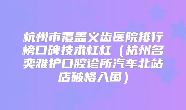 杭州市覆盖义齿医院排行榜口碑技术杠杠(杭州名奕雅护口腔诊所汽车北站店破格入围)