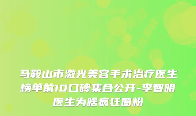 马鞍山市激光美容手术医生榜单前10口碑集合公开-李智明医生为啥疯狂圈粉
