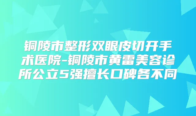 铜陵市整形双眼皮切开手术医院-铜陵市黄雷美容诊所公立5强擅长口碑各不同