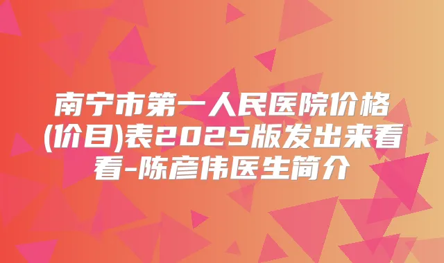 南宁市第一人民医院价格(价目)表2025版发出来看看-陈彦伟医生简介