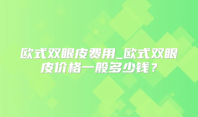 欧式双眼皮费用_欧式双眼皮价格一般多少钱？