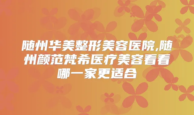随州华美整形美容医院,随州颜范梵希医疗美容看看哪一家更适合