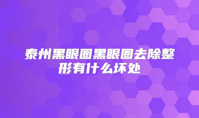 泰州黑眼圈黑眼圈去除整形有什么坏处