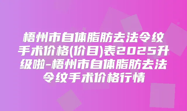 梧州市自体脂肪去法令纹手术价格(价目)表2025升级啦-梧州市自体脂肪去法令纹手术价格行情