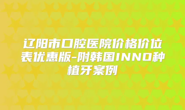 辽阳市口腔医院价格价位表优惠版-附韩国INNO种植牙案例