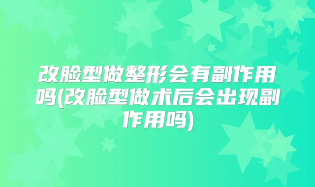 改脸型做整形会有副作用吗(改脸型做术后会出现副作用吗)