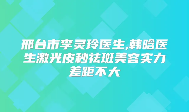 邢台市李灵玲医生,韩晗医生激光皮秒祛斑美容实力差距不大