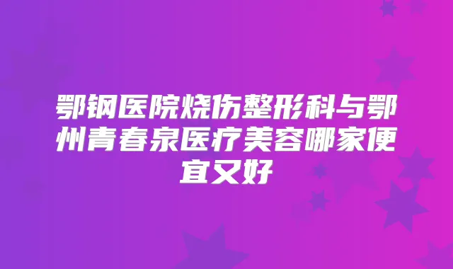鄂钢医院烧伤整形科与鄂州青春泉医疗美容哪家便宜又好