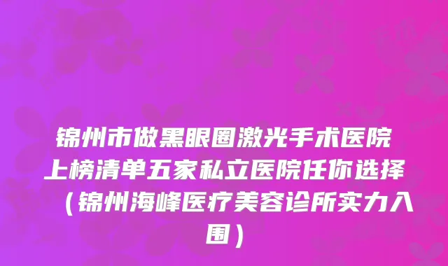 锦州市做黑眼圈激光手术医院上榜清单五家私立医院任你选择（锦州海峰医疗美容诊所实力入围）