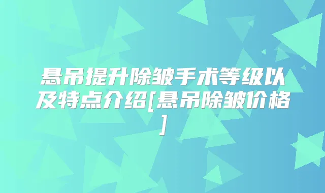 悬吊提升除皱手术等级以及特点介绍[悬吊除皱价格]
