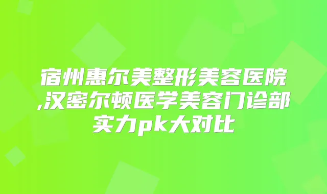 宿州惠尔美整形美容医院,汉密尔顿医学美容门诊部实力pk大对比