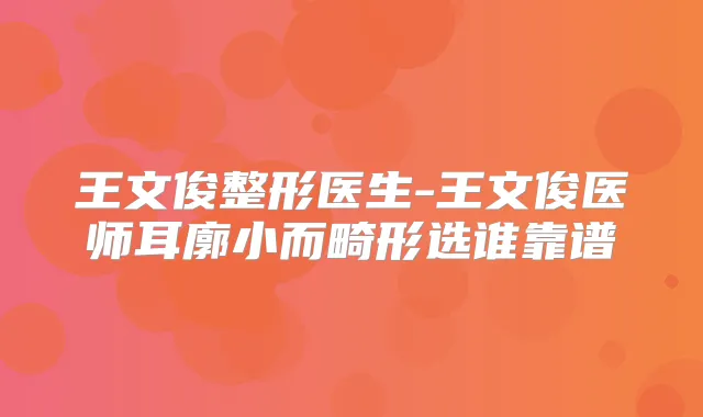 王文俊整形医生-王文俊医师耳廓小而畸形选谁靠谱