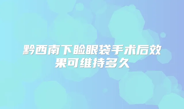 黔西南下睑眼袋手术后效果可维持多久