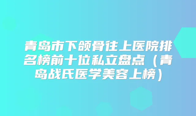 青岛市下颌骨往上医院排名榜前十位私立盘点（青岛战氏医学美容上榜）