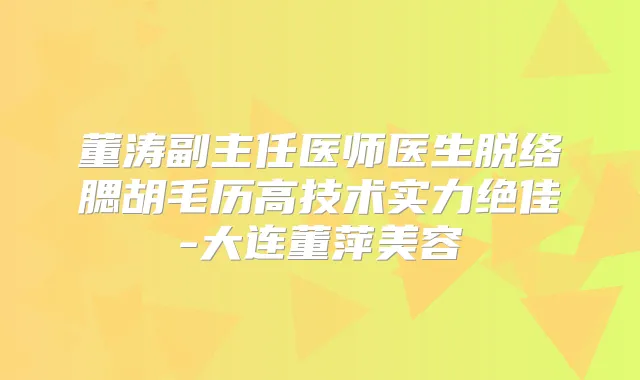 董涛副主任医师医生脱络腮胡毛历高技术实力-大连董萍美容