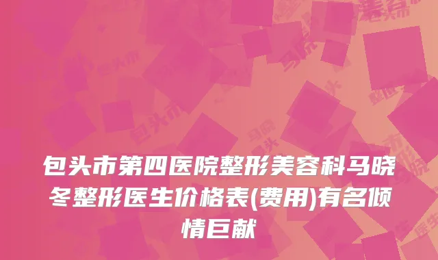 包头市第四医院整形美容科马晓冬整形医生价格表(费用)有名倾情巨献