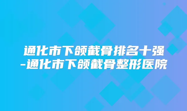 通化市下颌截骨排名十强-通化市下颌截骨整形医院
