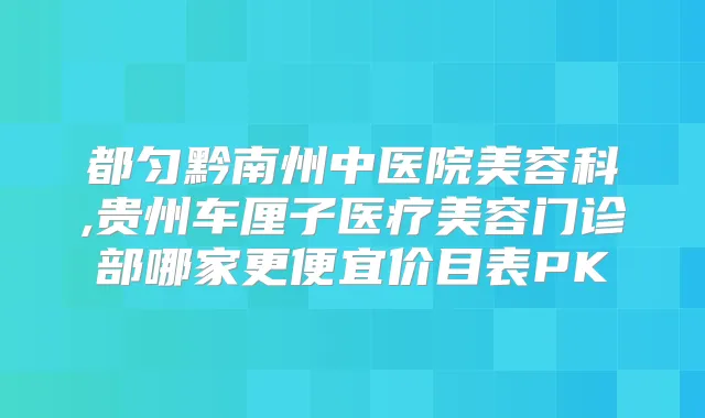 都匀黔南州中医院美容科,贵州车厘子医疗美容门诊部哪家更便宜价目表PK