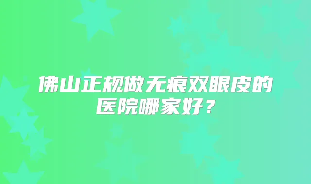 佛山正规做无痕双眼皮的医院哪家好？