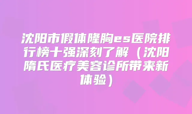 沈阳市假体隆胸es医院排行榜十强深刻了解(沈阳隋氏医疗美容诊所带来新体验)