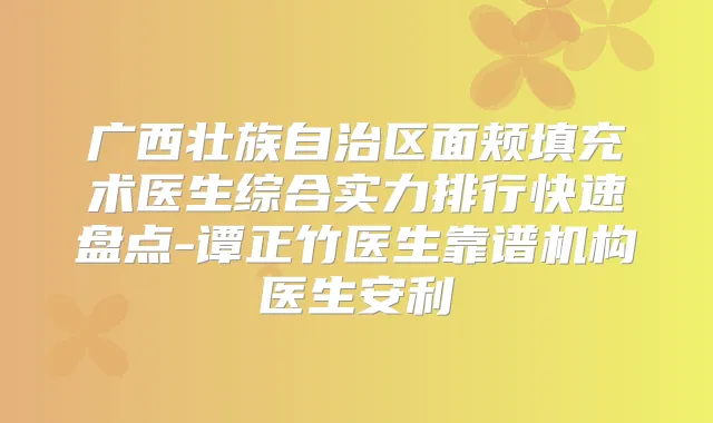 广西壮族自治区面颊填充术医生综合实力排行快速盘点-谭正竹医生靠谱机构医生安利
