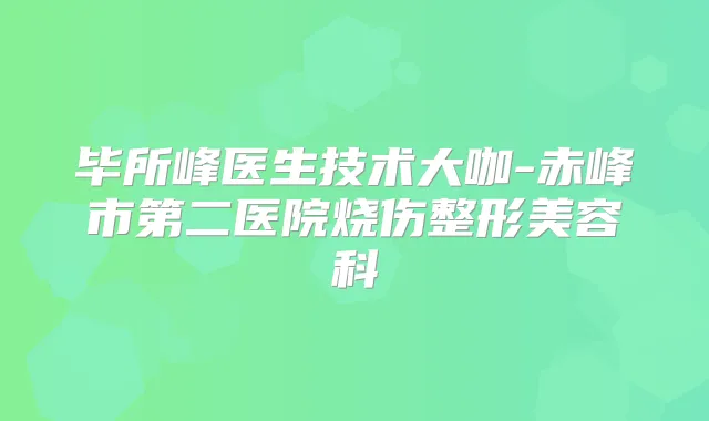 毕所峰医生技术大咖-赤峰市第二医院烧伤整形美容科
