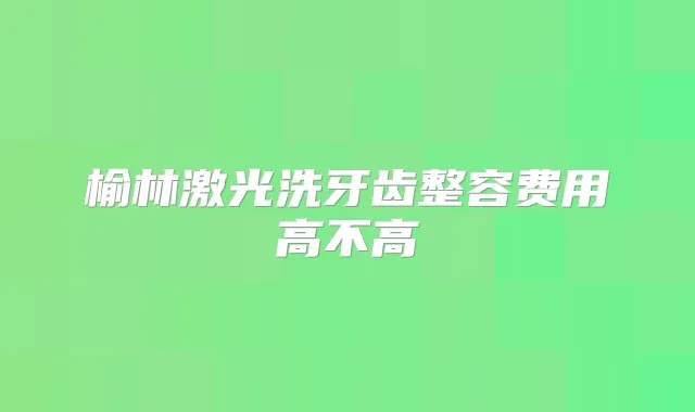 榆林激光洗牙齿整容费用高不高
