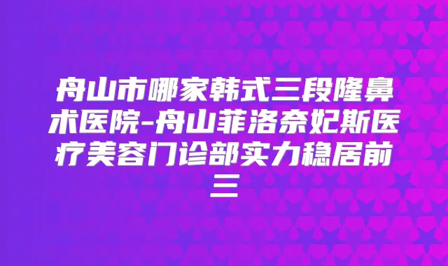 舟山市哪家韩式三段隆鼻术医院-舟山菲洛奈妃斯医疗美容门诊部实力稳居前三